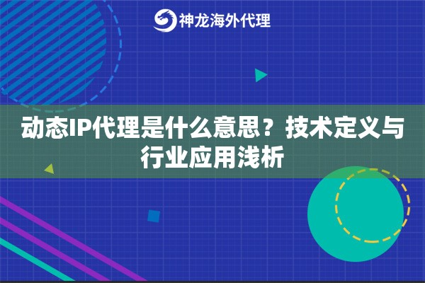 动态IP代理是什么意思？技术定义与行业应用浅析