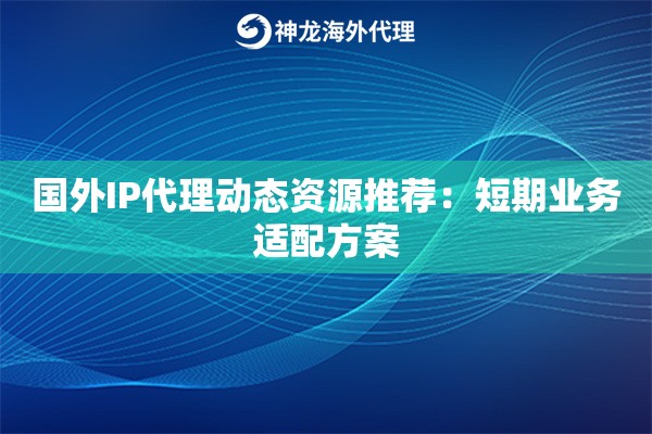 国外IP代理动态资源推荐：短期业务适配方案
