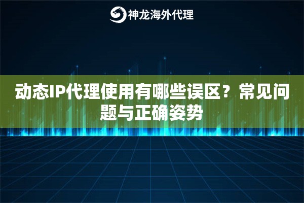 动态IP代理使用有哪些误区？常见问题与正确姿势