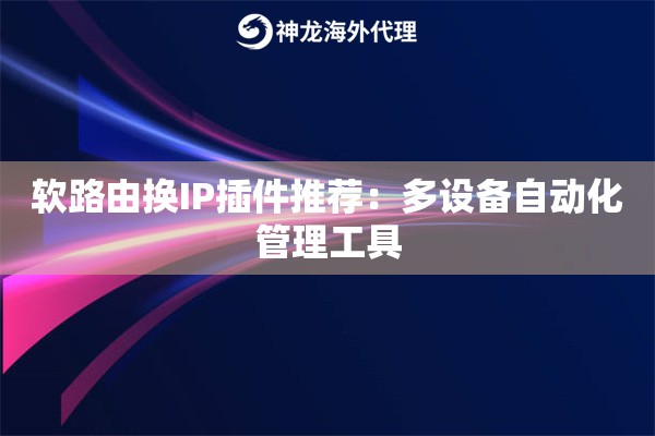 软路由换IP插件推荐：多设备自动化管理工具