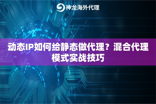动态IP如何给静态做代理？混合代理模式实战技巧