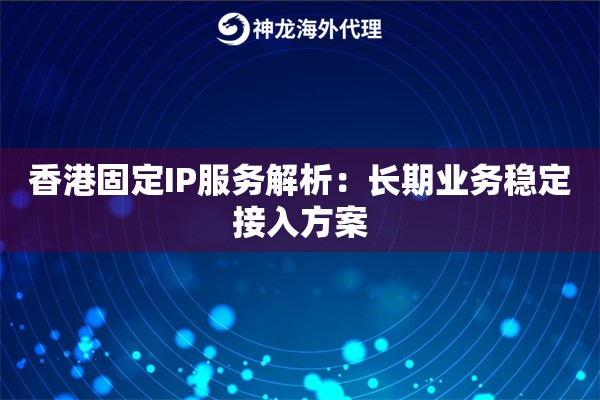 香港固定IP服务解析：长期业务稳定接入方案