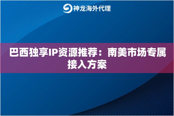 巴西独享IP资源推荐:南美市场专属接入方案 巴西独享IP资源推荐:南美市场专属接入方案