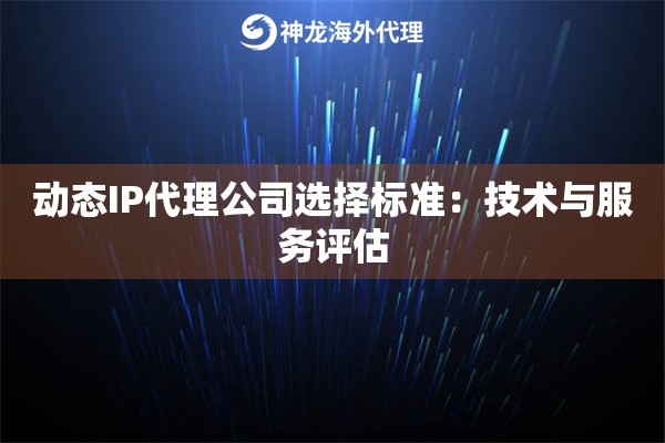 动态IP代理公司选择标准:技术与服务评估 动态IP代理公司选择标准:技术与服务评估