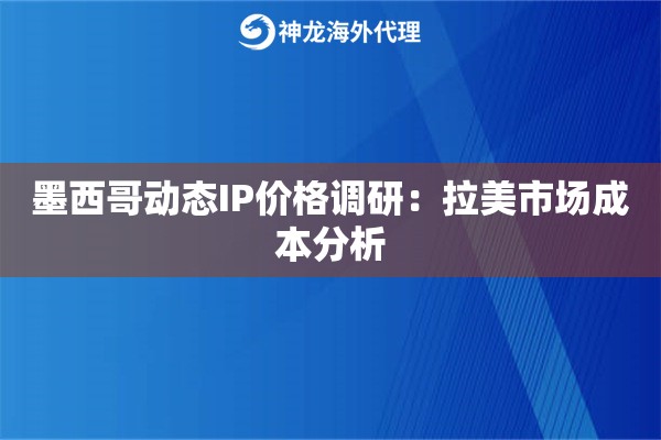 墨西哥动态IP价格调研：拉美市场成本分析