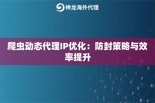 爬虫动态代理IP优化：防封策略与效率提升