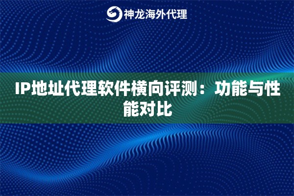 IP地址代理软件横向评测:功能与性能对比 IP地址代理软件横向评测:功能与性能对比