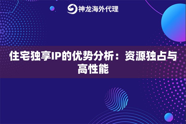 住宅独享IP的优势分析:资源独占与高性能 住宅独享IP的优势分析:资源独占与高性能
