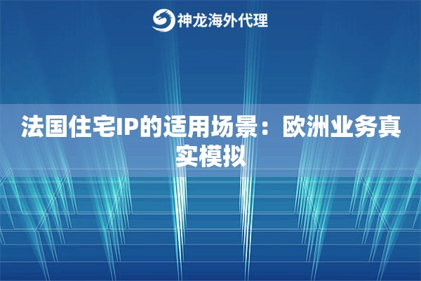 法国住宅IP的适用场景:欧洲业务真实模拟 法国住宅IP的适用场景:欧洲业务真实模拟