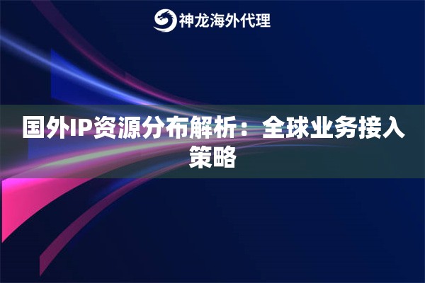 国外IP资源分布解析:全球业务接入策略 国外IP资源分布解析:全球业务接入策略
