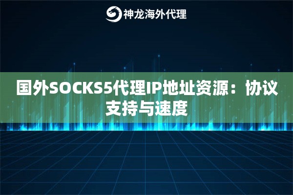 详细阅读:国外SOCKS5代理IP地址资源:协议支持与速度 国外SOCKS5代理IP地址资源:协议支持与速度