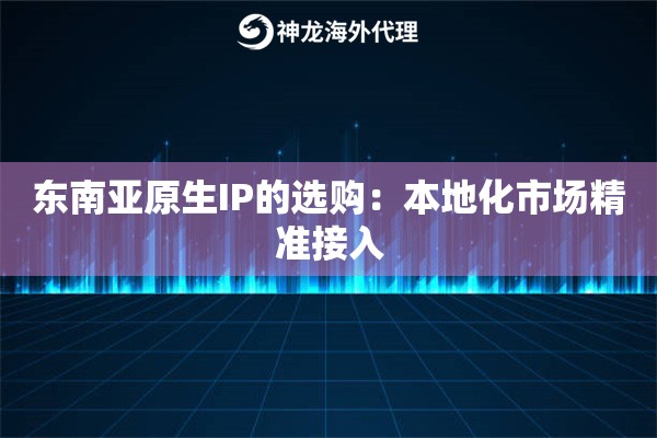 东南亚原生IP的选购：本地化市场精准接入