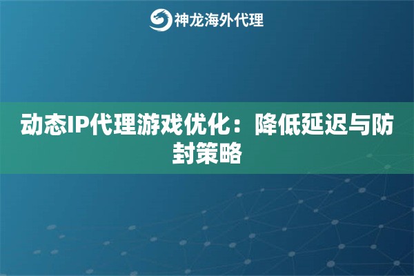 动态IP代理游戏优化：降低延迟与防封策略