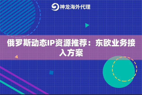 俄罗斯动态IP资源推荐：东欧业务接入方案