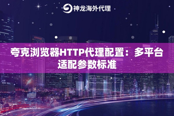 夸克浏览器HTTP代理配置：多平台适配参数标准