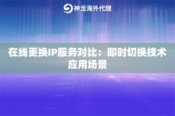 在线更换IP服务对比：即时切换技术应用场景