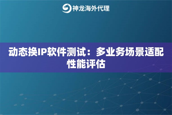 动态换IP软件测试：多业务场景适配性能评估