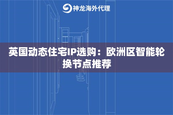 英国动态住宅IP选购：欧洲区智能轮换节点推荐