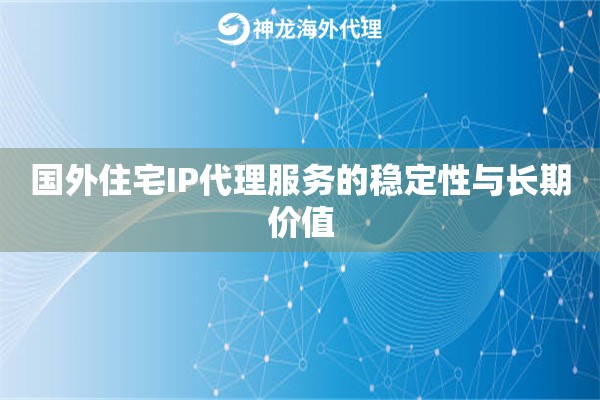 国外住宅IP代理服务的稳定性与长期价值