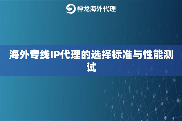 海外专线IP代理的选择标准与性能测试 海外专线IP代理的选择标准与性能测试