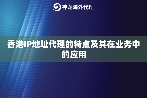 香港IP地址代理的特点及其在业务中的应用 香港IP地址代理的特点及其在业务中的应用