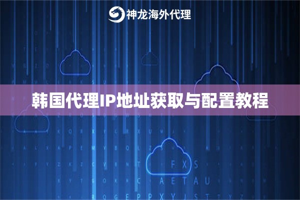 韩国代理IP地址获取与配置教程 韩国代理IP地址获取与配置教程