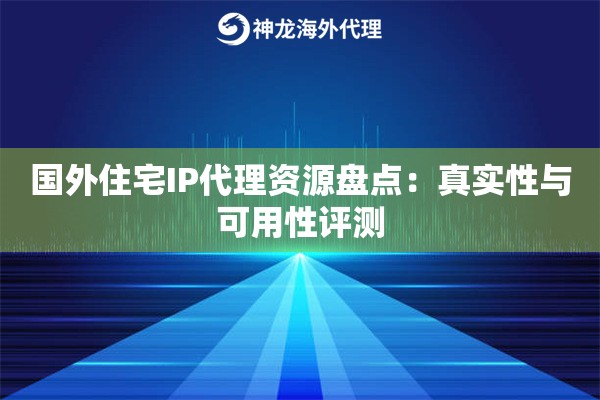 国外住宅IP代理资源盘点:真实性与可用性评测 国外住宅IP代理资源盘点:真实性与可用性评测