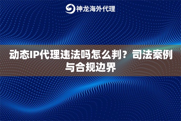 动态IP代理违法吗怎么判?司法案例与合规边界 动态IP代理违法吗怎么判?司法案例与合规边界