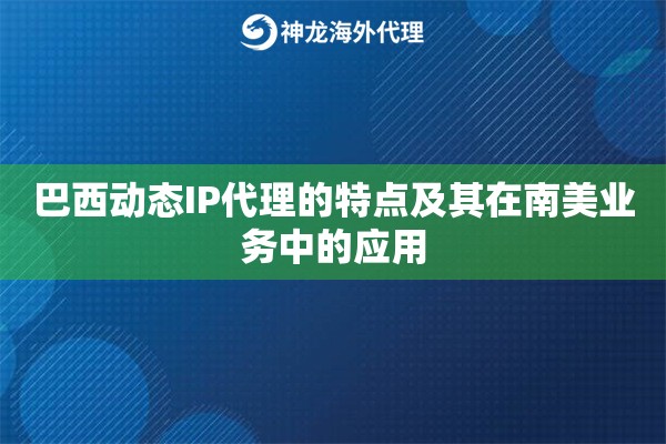 巴西动态IP代理的特点及其在南美业务中的应用
