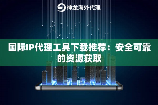 国际IP代理工具下载推荐：安全可靠的资源获取