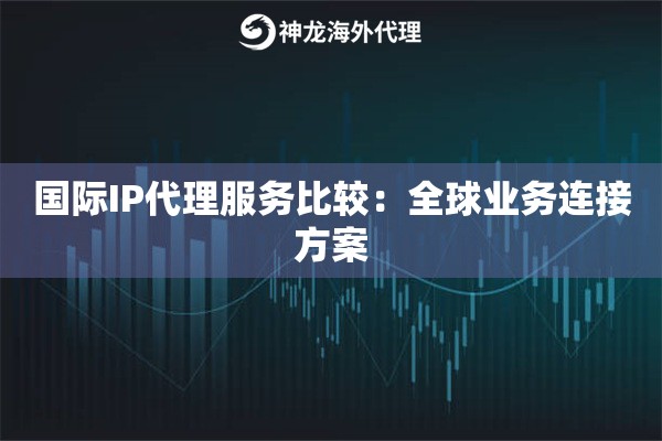 国际IP代理服务比较：全球业务连接方案