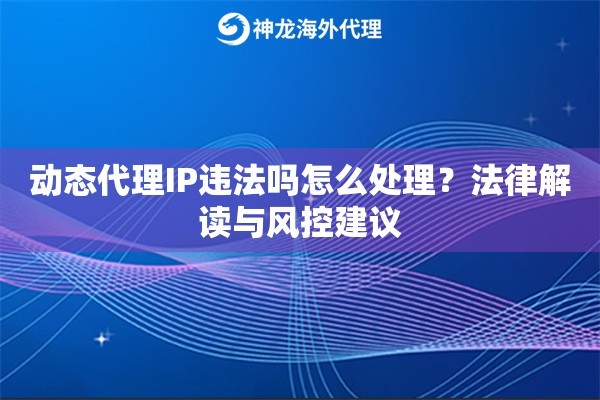 动态代理IP违法吗怎么处理？法律解读与风控建议