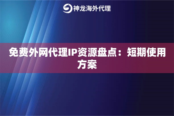 免费外网代理IP资源盘点：短期使用方案