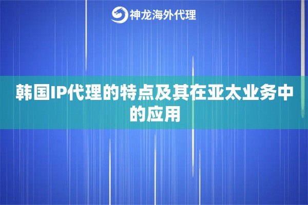 韩国IP代理的特点及其在亚太业务中的应用