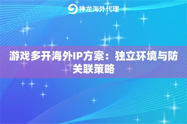 游戏多开海外IP方案：独立环境与防关联策略