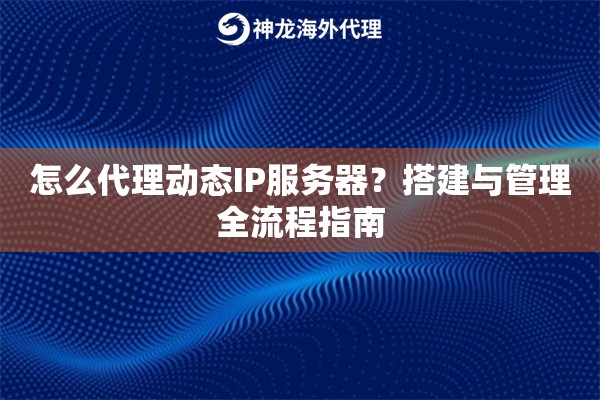 怎么代理动态IP服务器?搭建与管理全流程指南 怎么代理动态IP服务器?搭建与管理全流程指南