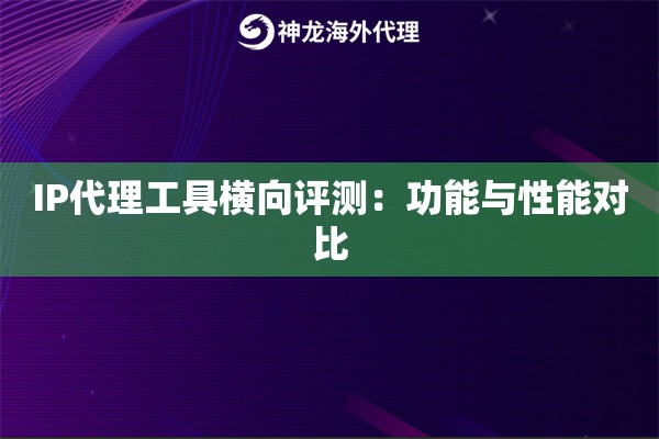 IP代理工具横向评测:功能与性能对比 IP代理工具横向评测:功能与性能对比