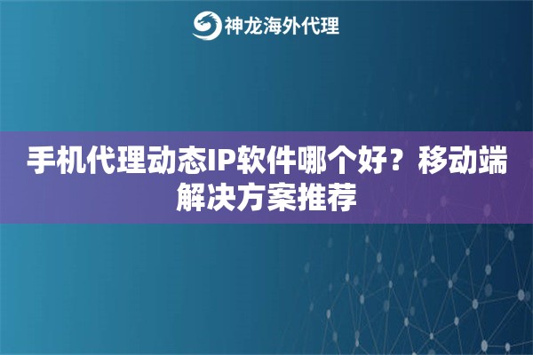 手机代理动态IP软件哪个好?移动端解决方案推荐 手机代理动态IP软件哪个好?移动端解决方案推荐