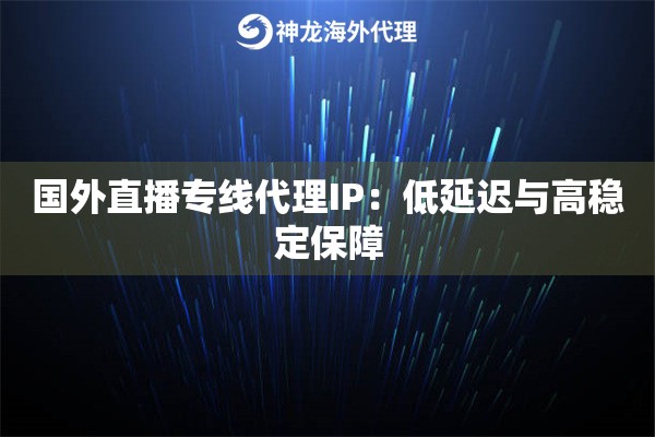 国外直播专线代理IP：低延迟与高稳定保障