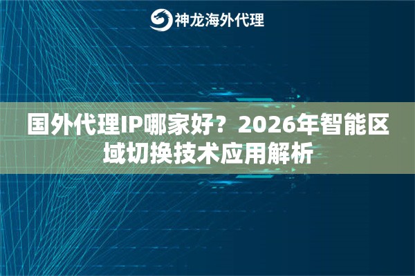 国外代理IP哪家好？2026年智能区域切换技术应用解析