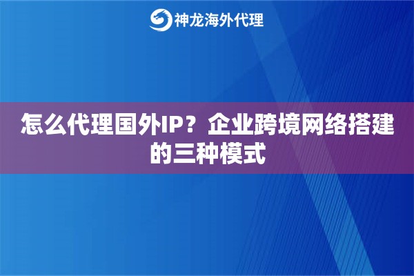 怎么代理国外IP？企业跨境网络搭建的三种模式