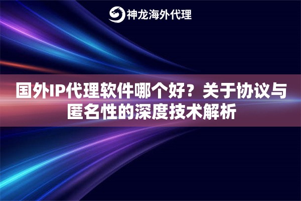 国外IP代理软件哪个好？关于协议与匿名性的深度技术解析