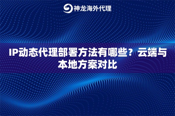 IP动态代理部署方法有哪些？云端与本地方案对比