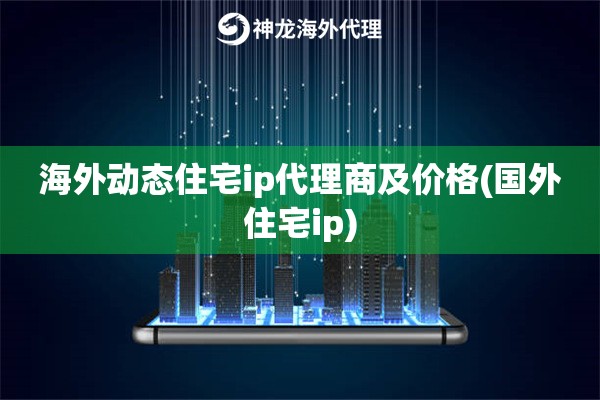 国内动态住宅ip代理商及价格(国内住宅ip)