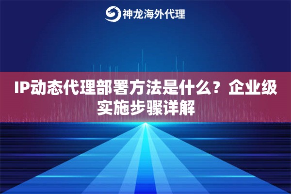 IP动态代理部署方法是什么？企业级实施步骤详解