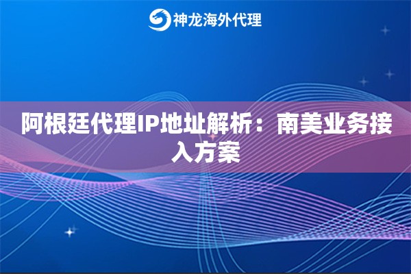 阿根廷代理IP地址解析：南美业务接入方案