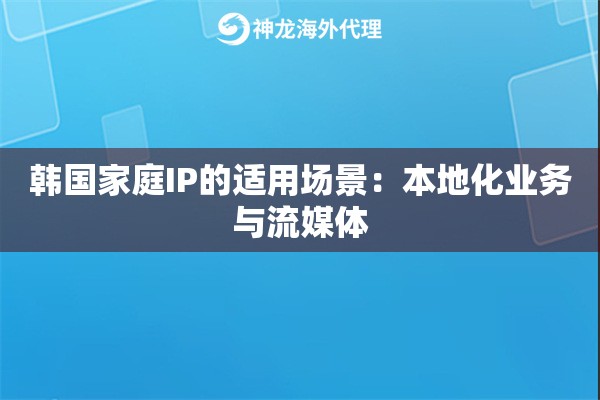 韩国家庭IP的适用场景：本地化业务与流媒体