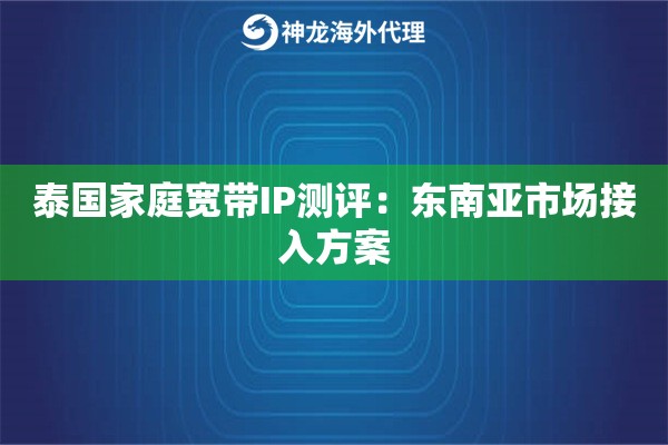 泰国家庭宽带IP测评:东南亚市场接入方案 泰国家庭宽带IP测评:东南亚市场接入方案
