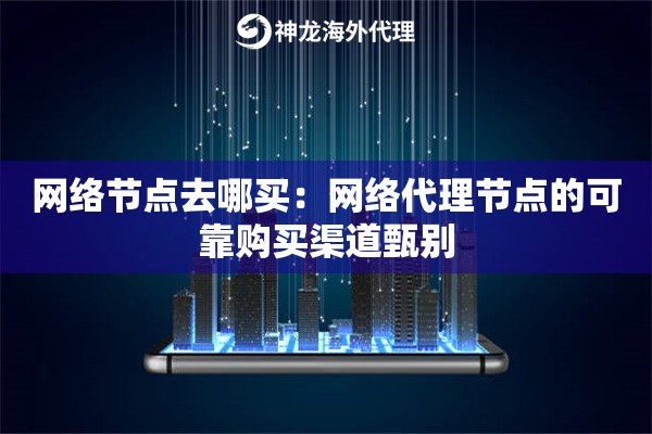 网络节点去哪买:网络代理节点的可靠购买渠道甄别 网络节点去哪买:网络代理节点的可靠购买渠道甄别