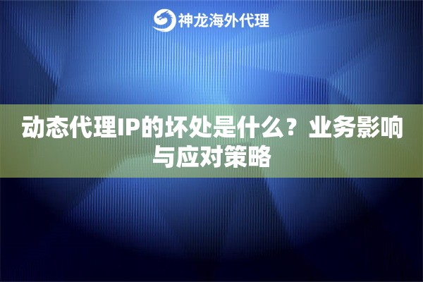 动态代理IP的坏处是什么？业务影响与应对策略